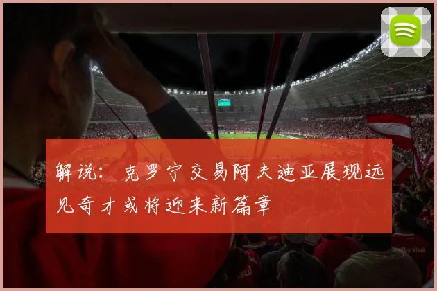 解说：克罗宁交易阿夫迪亚展现远见奇才或将迎来新篇章