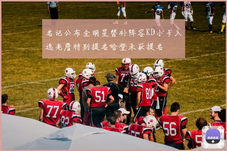 名记公布全明星替补阵容KD小卡入选老詹特别提名哈登未获提名
