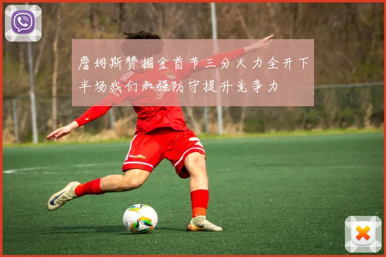 詹姆斯赞掘金首节三分火力全开下半场我们加强防守提升竞争力
