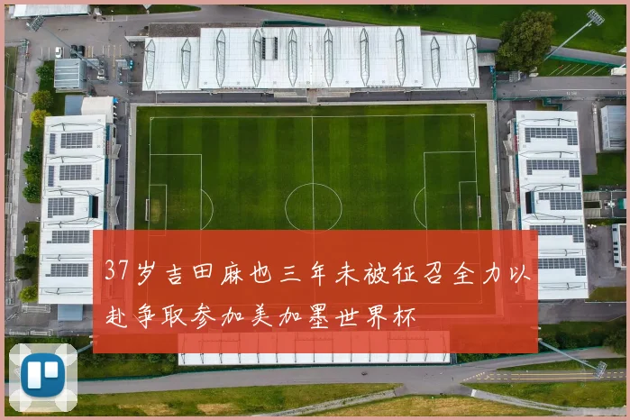 37岁吉田麻也三年未被征召全力以赴争取参加美加墨世界杯