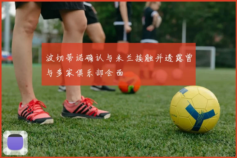 波切蒂诺确认与米兰接触并透露曾与多家俱乐部会面