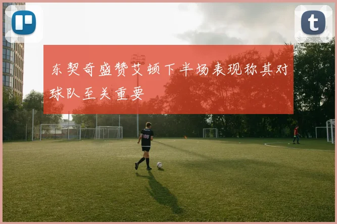 东契奇盛赞艾顿下半场表现称其对球队至关重要