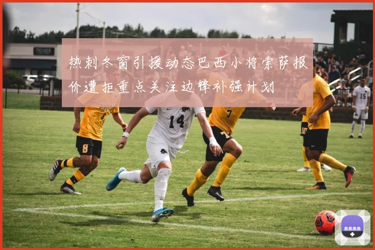 热刺冬窗引援动态巴西小将索萨报价遭拒重点关注边锋补强计划