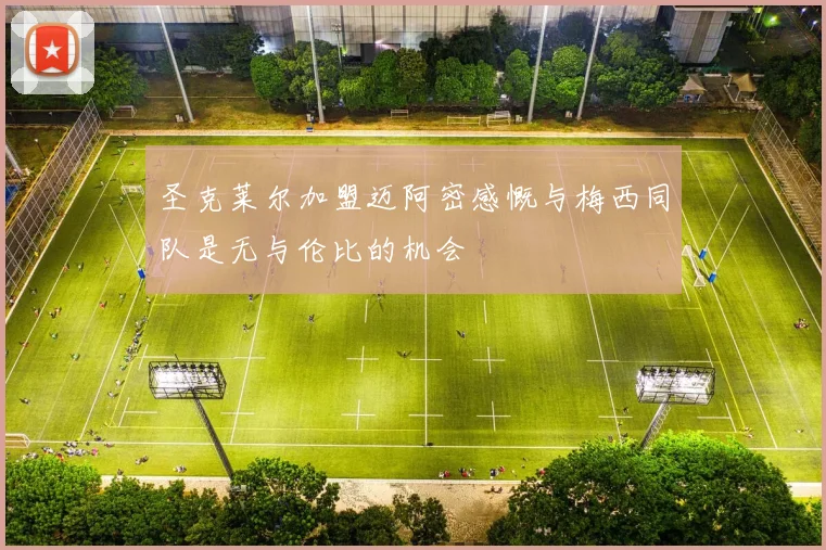 圣克莱尔加盟迈阿密感慨与梅西同队是无与伦比的机会