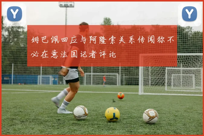 姆巴佩回应与阿隆索关系传闻称不必在意法国记者评论
