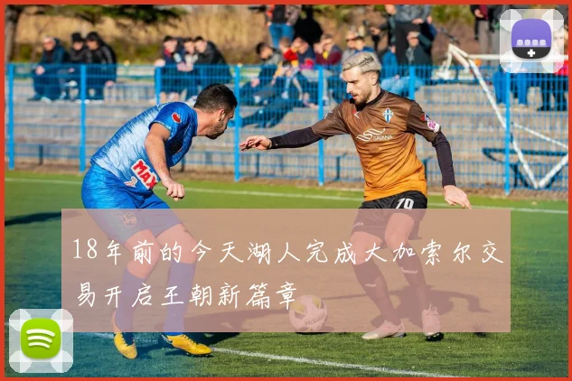 18年前的今天湖人完成大加索尔交易开启王朝新篇章
