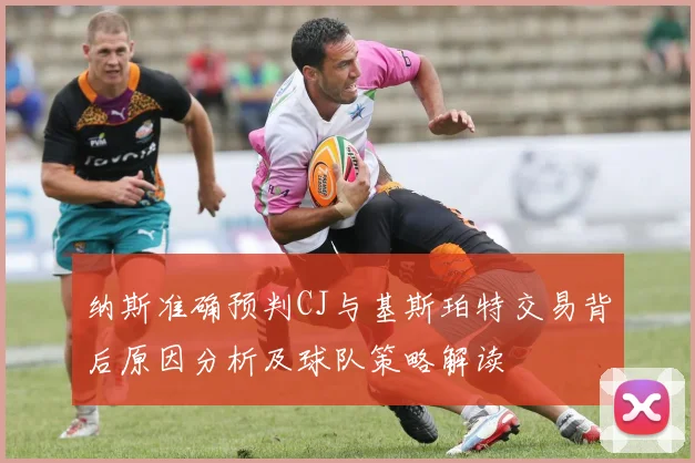纳斯准确预判CJ与基斯珀特交易背后原因分析及球队策略解读