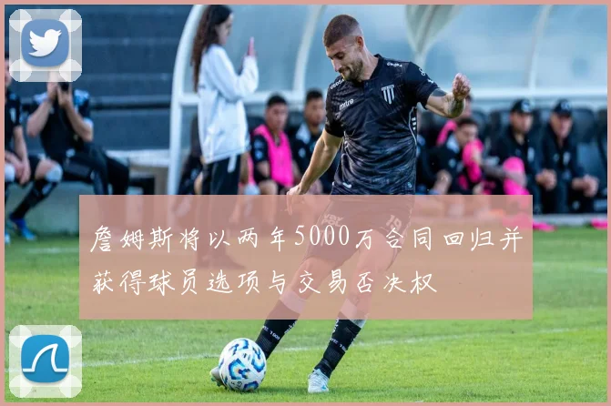 詹姆斯将以两年5000万合同回归并获得球员选项与交易否决权
