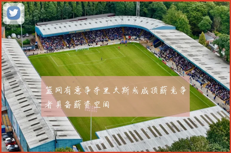 篮网有意争夺里夫斯或成顶薪竞争者具备薪资空间