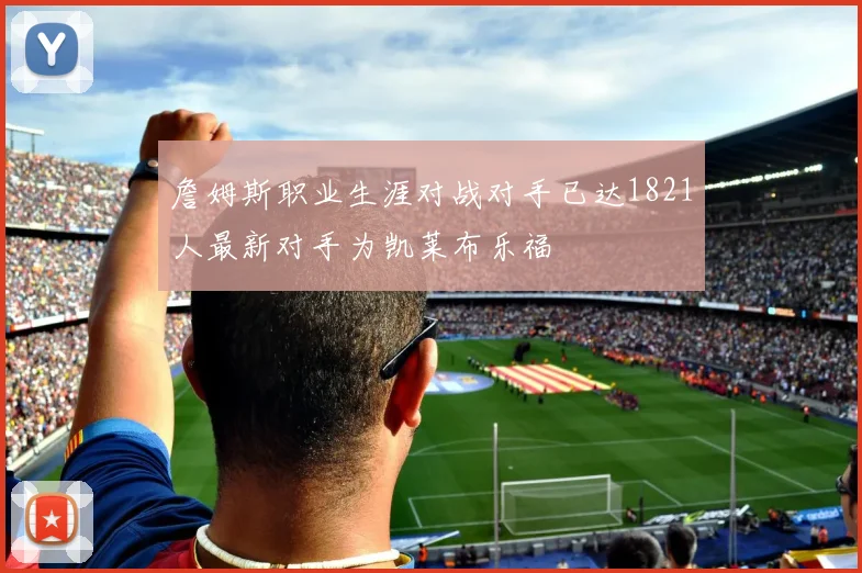 詹姆斯职业生涯对战对手已达1821人最新对手为凯莱布乐福