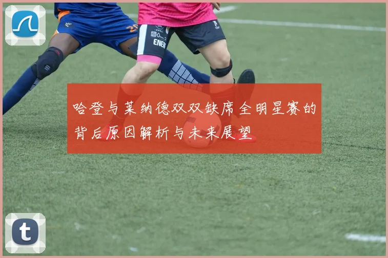 哈登与莱纳德双双缺席全明星赛的背后原因解析与未来展望