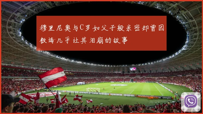 穆里尼奥与C罗如父子般亲密却曾因教诲几乎让其泪崩的故事