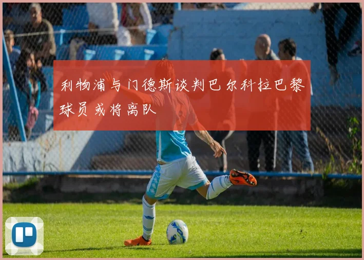 利物浦与门德斯谈判巴尔科拉巴黎球员或将离队