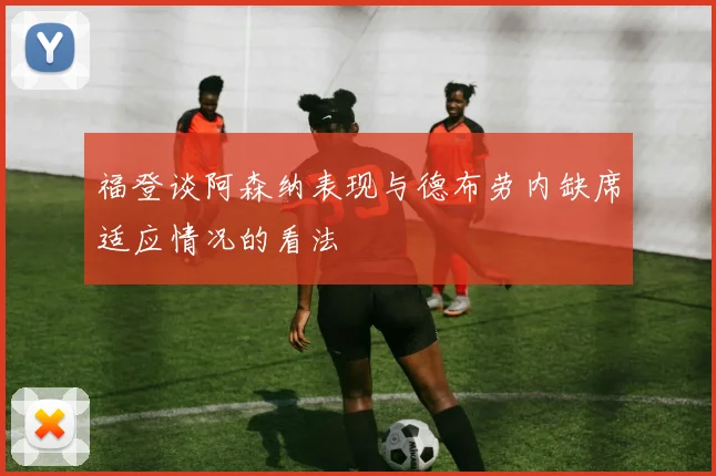 福登谈阿森纳表现与德布劳内缺席适应情况的看法