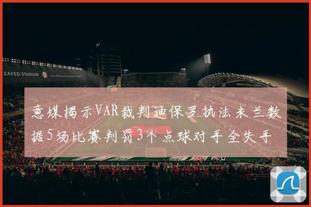 意媒揭示VAR裁判迪保罗执法米兰数据5场比赛判罚3个点球对手全失手