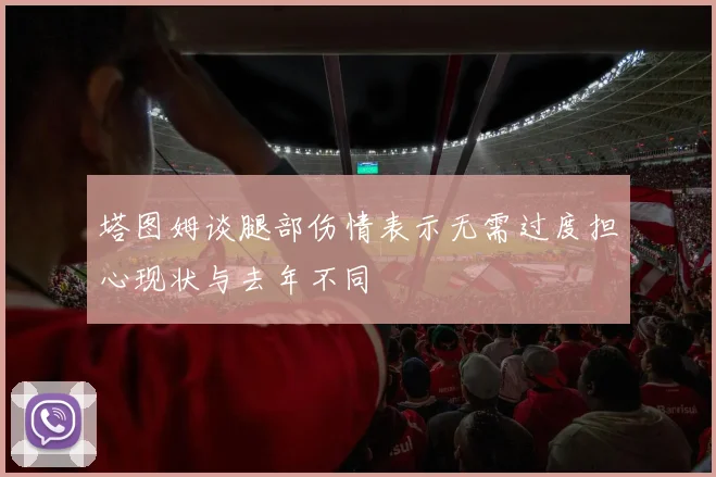 塔图姆谈腿部伤情表示无需过度担心现状与去年不同
