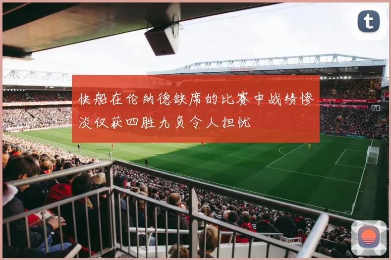 快船在伦纳德缺席的比赛中战绩惨淡仅获四胜九负令人担忧