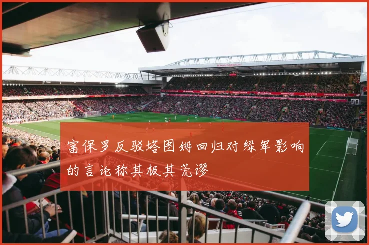 富保罗反驳塔图姆回归对绿军影响的言论称其极其荒谬
