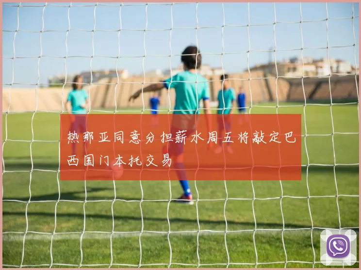 热那亚同意分担薪水周五将敲定巴西国门本托交易