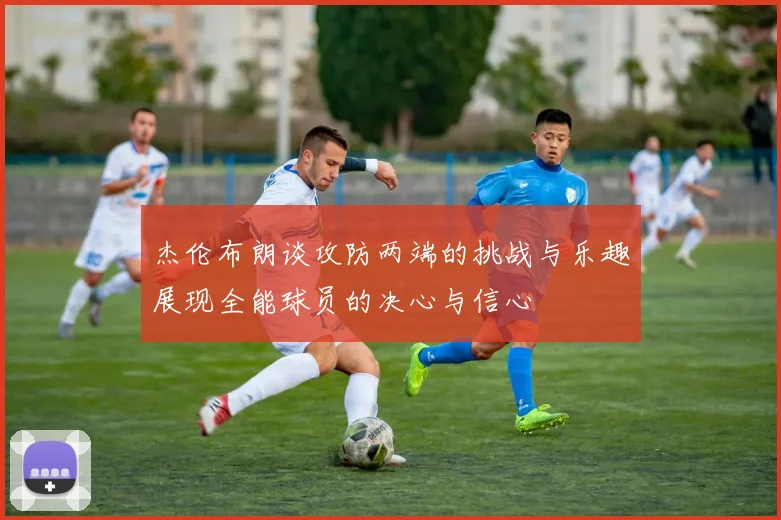 杰伦布朗谈攻防两端的挑战与乐趣展现全能球员的决心与信心