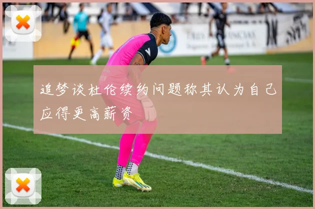 追梦谈杜伦续约问题称其认为自己应得更高薪资