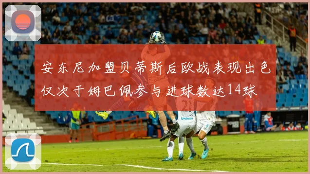 安东尼加盟贝蒂斯后欧战表现出色仅次于姆巴佩参与进球数达14球