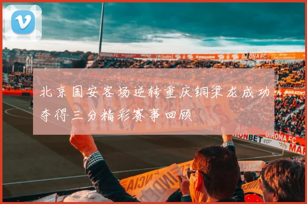 北京国安客场逆转重庆铜梁龙成功夺得三分精彩赛事回顾