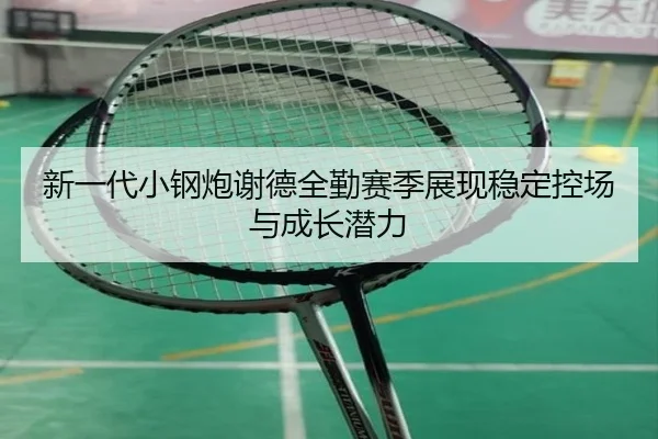 新一代小钢炮谢德全勤赛季展现稳定控场与成长潜力